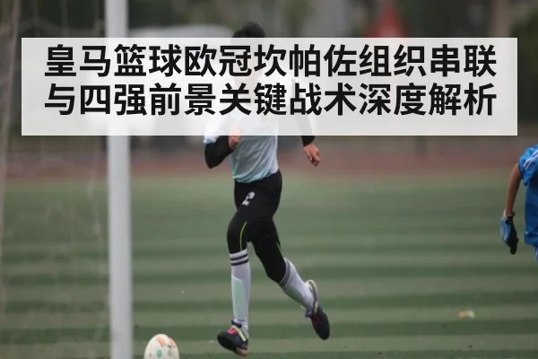 皇马篮球欧冠坎帕佐组织串联与四强前景关键战术深度解析 | c7entertainment