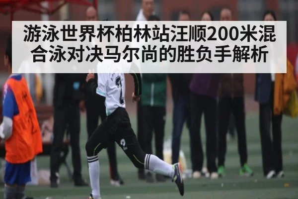 游泳世界杯柏林站汪顺200米混合泳对决马尔尚的胜负手解析 | c7entertainment